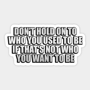 don't hold on to who you used to be if that's not who you want to be Sticker